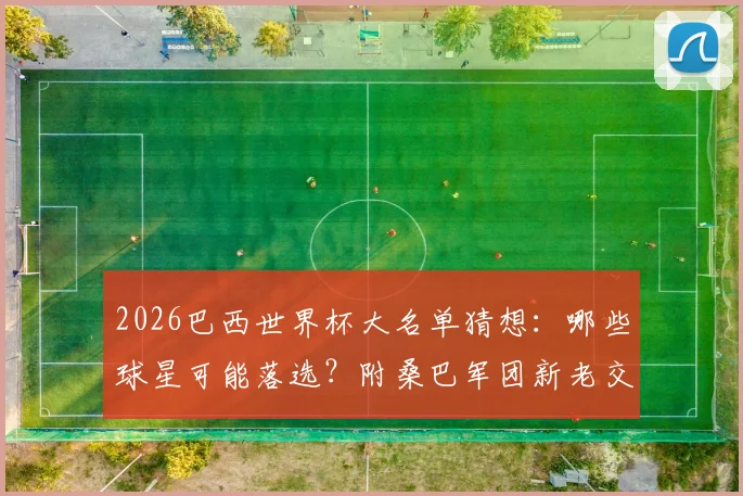 2026巴西世界杯大名单猜想:哪些球星可能落选?附桑巴军团新老交替深度分析