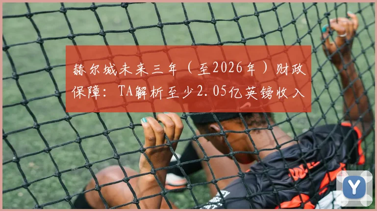 赫尔城未来三年(至2026年)财政保障:TA解析至少2.05亿英镑收入来源与二次转会分成条款详情