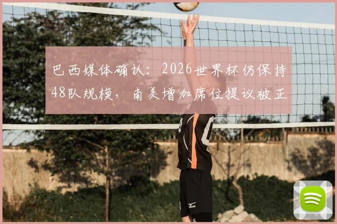 巴西媒体确认：2026世界杯仍保持48队规模，南美增加席位提议被正式驳回