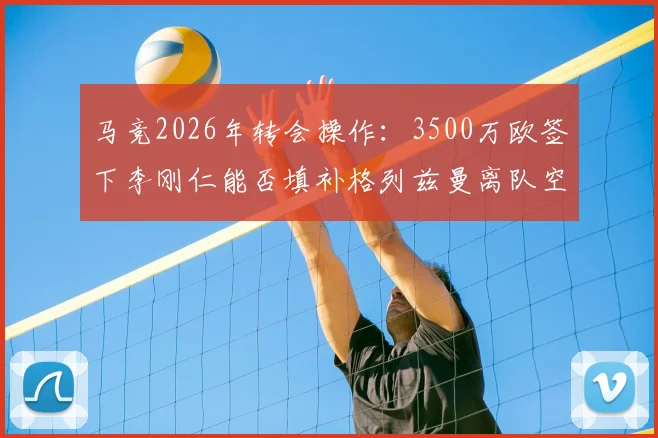 马竞2026年转会操作:3500万欧签下李刚仁能否填补格列兹曼离队空缺?附马卡报权威解析