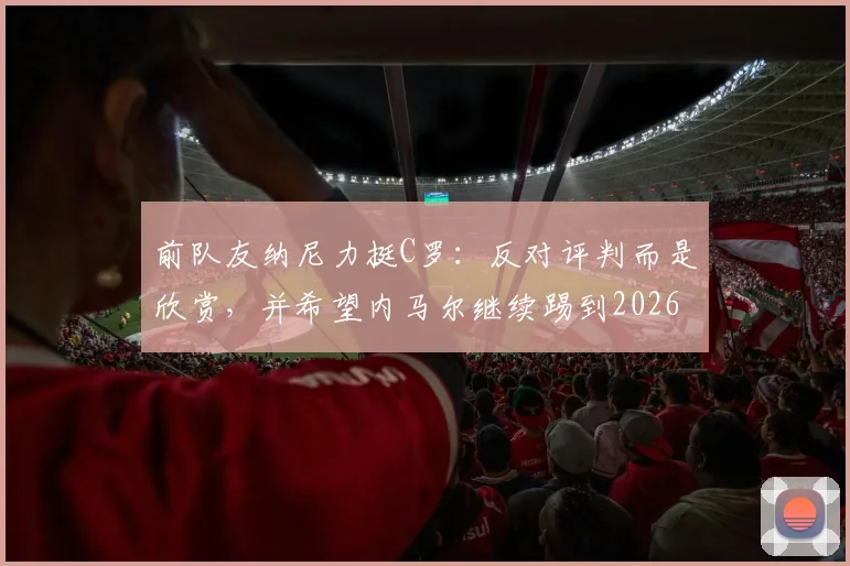 前队友纳尼力挺C罗：反对评判而是欣赏，并希望内马尔继续踢到2026
