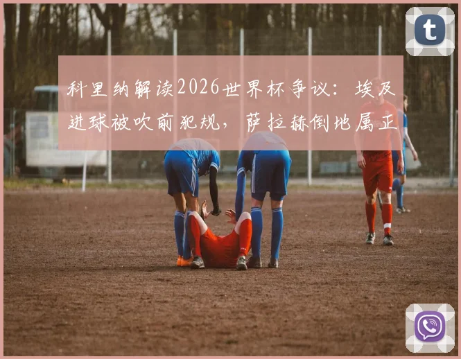 科里纳解读2026世界杯争议：埃及进球被吹前犯规，萨拉赫倒地属正常对抗