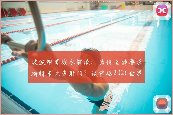 波波维奇战术解读:为何坚持要求梅特卡夫多射门?谈重返2026世界杯的心路历程
