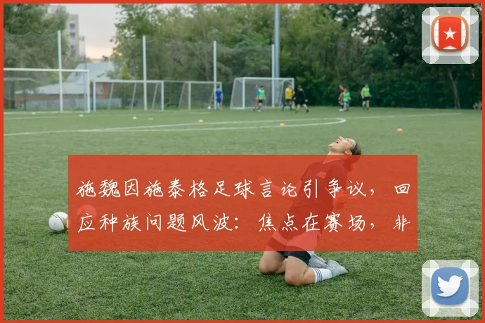 施魏因施泰格足球言论引争议，回应种族问题风波：焦点在赛场，非针对个人，2026年事件回顾与讨论