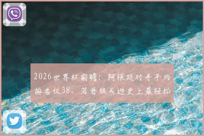 2026世界杯前瞻：阿根廷对手平均排名仅38，若晋级或迎史上最轻松半决赛之旅