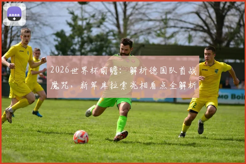 2026世界杯前瞻：解析德国队首战魔咒，新军库拉索亮相看点全解析