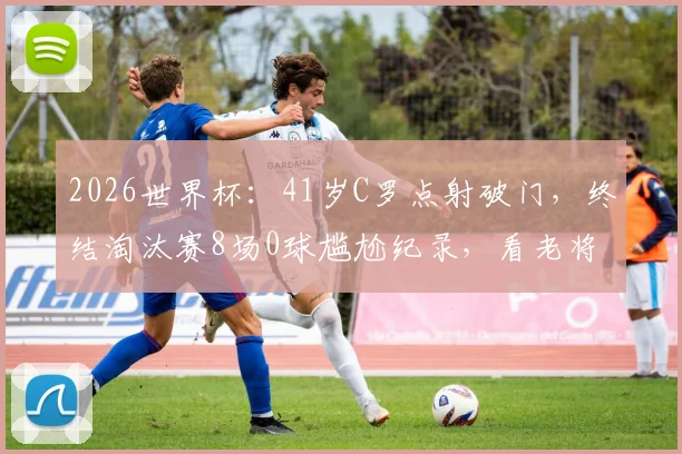 2026世界杯：41岁C罗点射破门，终结淘汰赛8场0球尴尬纪录，看老将如何完成自我救赎