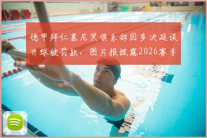 德甲拜仁慕尼黑俱乐部因多次延误开球被罚款,图片报披露2026赛季共五次迟到累计罚金8万欧元