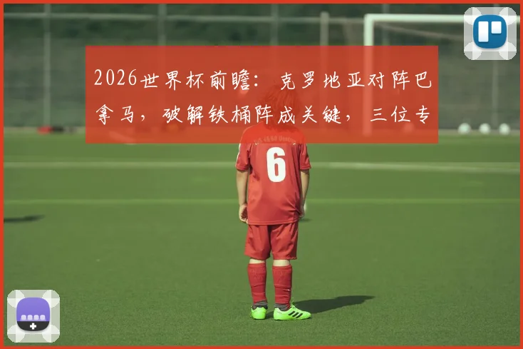 2026世界杯前瞻:克罗地亚对阵巴拿马,破解铁桶阵成关键,三位专家观点引热议