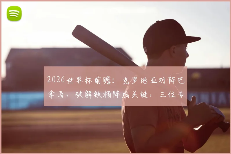2026世界杯前瞻：克罗地亚对阵巴拿马，破解铁桶阵成关键，三位专家观点引热议