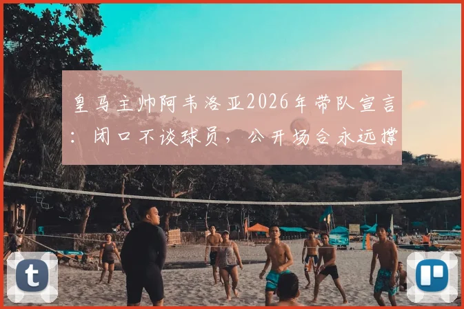 皇马主帅阿韦洛亚2026年带队宣言：闭口不谈球员，公开场合永远撑腰背后的更衣室管理哲学