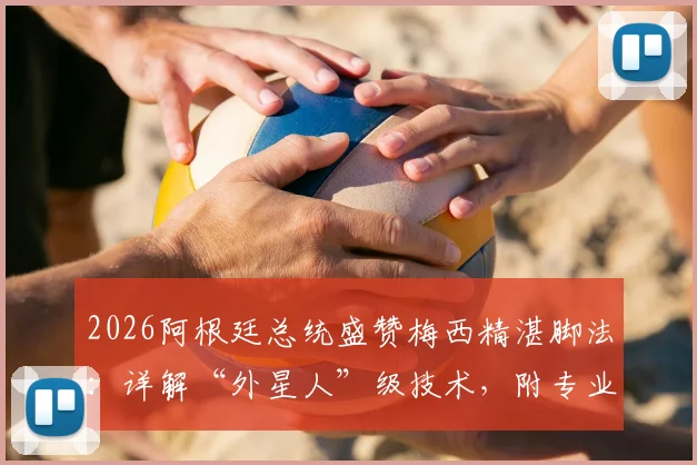 2026阿根廷总统盛赞梅西精湛脚法:详解“外星人”级技术,附专业分析与球迷观点