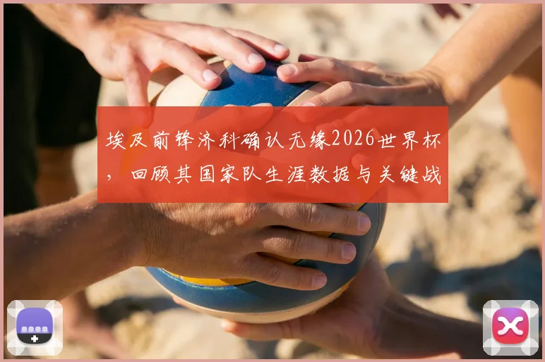 埃及前锋济科确认无缘2026世界杯,回顾其国家队生涯数据与关键战役,分析埃及队出线前景