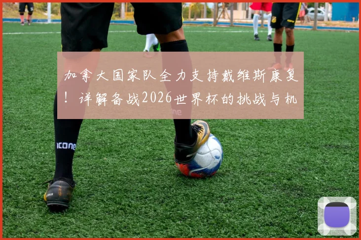 加拿大国家队全力支持戴维斯康复！详解备战2026世界杯的挑战与机遇