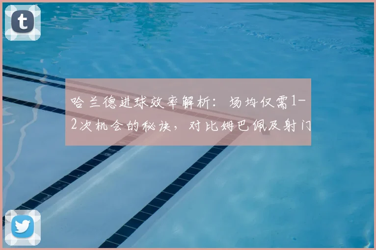 哈兰德进球效率解析：场均仅需1-2次机会的秘诀，对比姆巴佩及射门数据深度分析