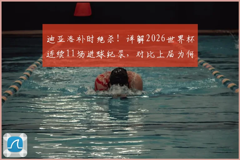 迪亚洛补时绝杀!详解2026世界杯连续11场进球纪录,对比上届为何早早哑火