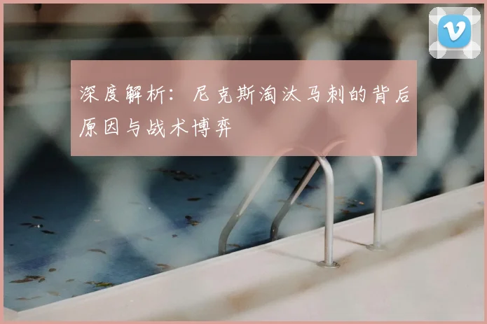 深度解析:尼克斯淘汰马刺的背后原因与战术博弈