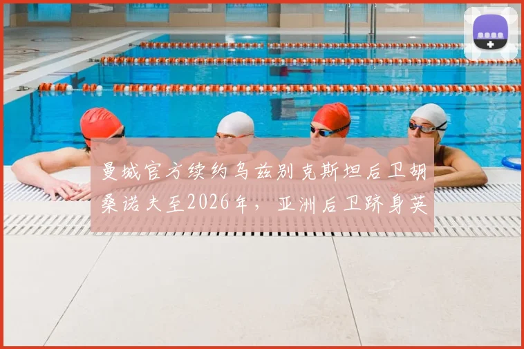 曼城官方续约乌兹别克斯坦后卫胡桑诺夫至2026年，亚洲后卫跻身英超豪门的背后有何深意？