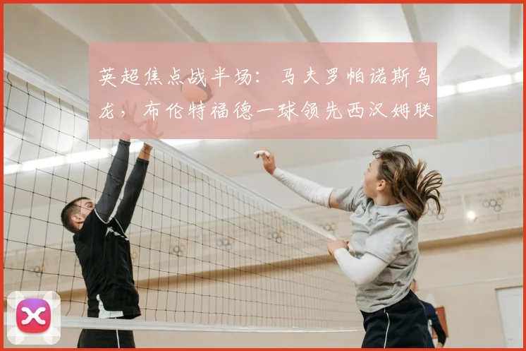 英超焦点战半场:马夫罗帕诺斯乌龙,布伦特福德一球领先西汉姆联