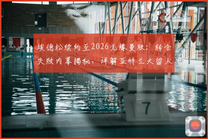 埃德松续约至2026无缘曼联：转会失败内幕揭秘，详解亚特兰大留人原因与球员未来