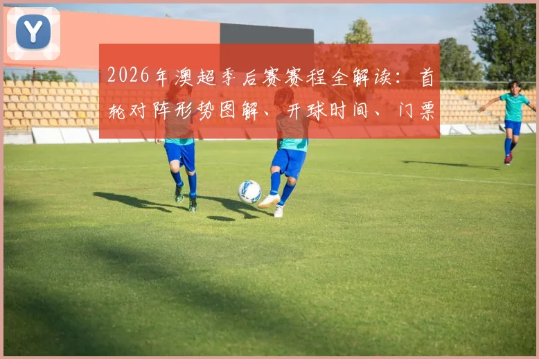 2026年澳超季后赛赛程全解读:首轮对阵形势图解、开球时间、门票攻略与晋级预测