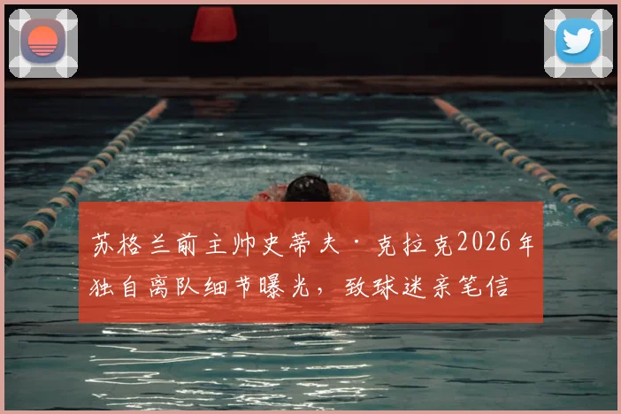 苏格兰前主帅史蒂夫·克拉克2026年独自离队细节曝光,致球迷亲笔信全文解读与背后原因分析