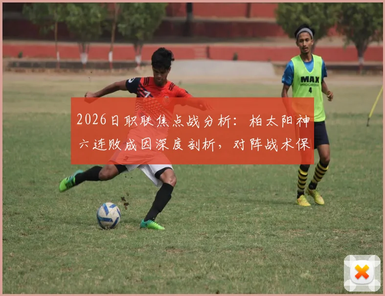 2026日职联焦点战分析:柏太阳神六连败成因深度剖析,对阵战术保守的川崎前锋能否止颓?