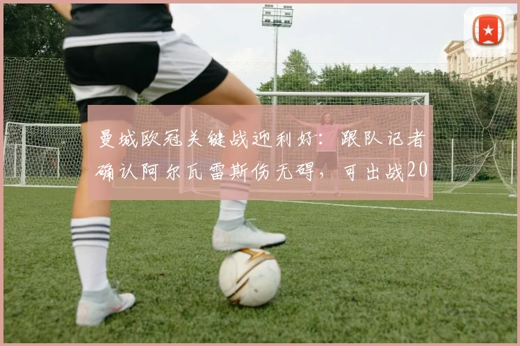曼城欧冠关键战迎利好：跟队记者确认阿尔瓦雷斯伤无碍，可出战2026赛季次回合对决