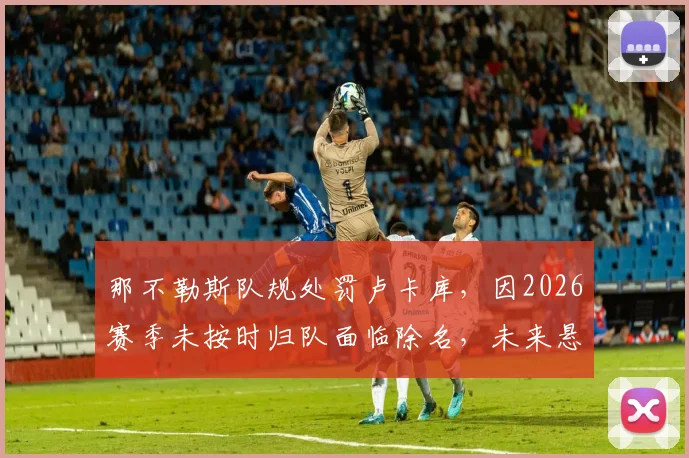 那不勒斯队规处罚卢卡库，因2026赛季未按时归队面临除名，未来悬而未决