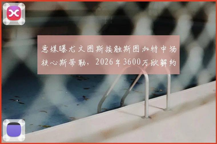意媒曝尤文图斯接触斯图加特中场核心斯蒂勒，2026年3600万欧解约金成关键