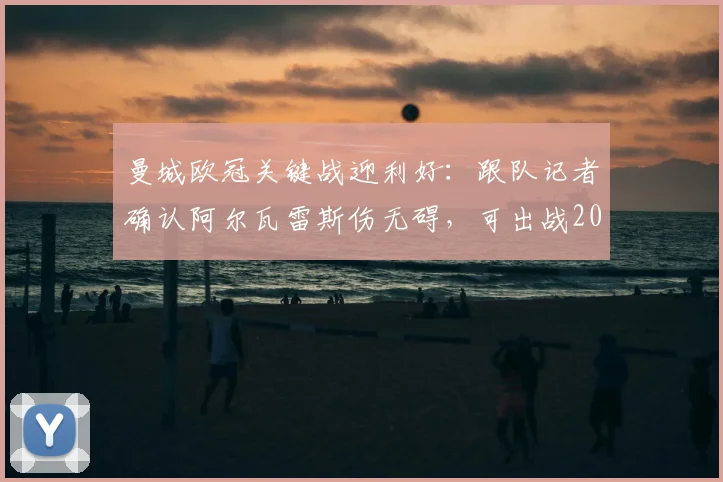 曼城欧冠关键战迎利好：跟队记者确认阿尔瓦雷斯伤无碍，可出战2026赛季次回合对决